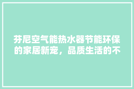 芬尼空气能热水器节能环保的家居新宠，品质生活的不二之选