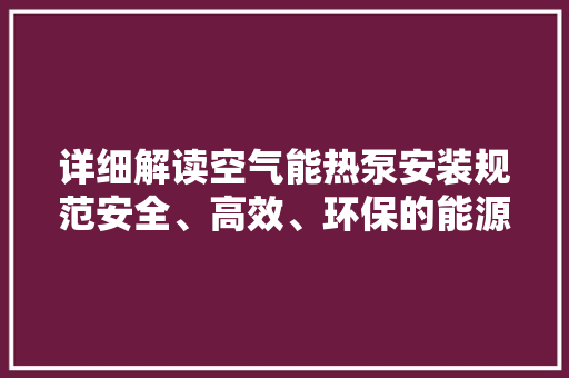 详细解读空气能热泵安装规范安全、高效、环保的能源革命
