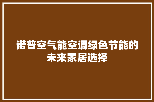 诺普空气能空调绿色节能的未来家居选择