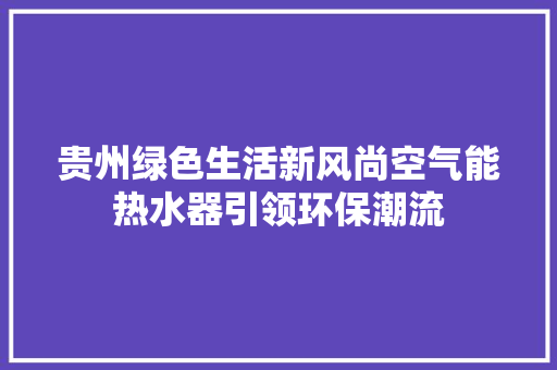 贵州绿色生活新风尚空气能热水器引领环保潮流