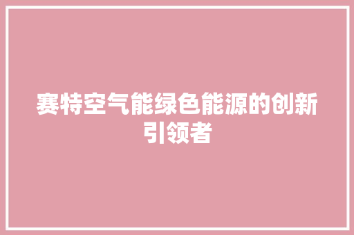 赛特空气能绿色能源的创新引领者