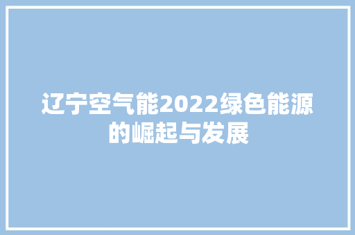 辽宁空气能2022绿色能源的崛起与发展