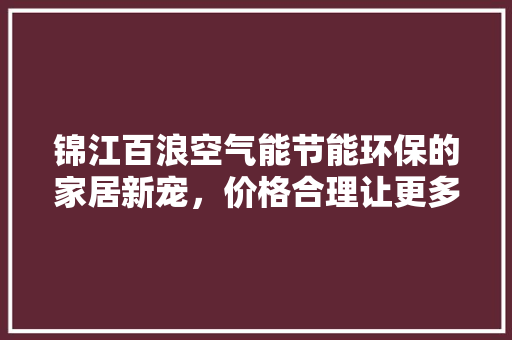 锦江百浪空气能节能环保的家居新宠，价格合理让更多人享受舒适生活
