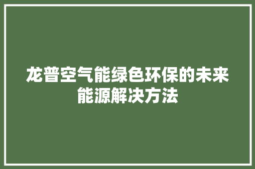 龙普空气能绿色环保的未来能源解决方法