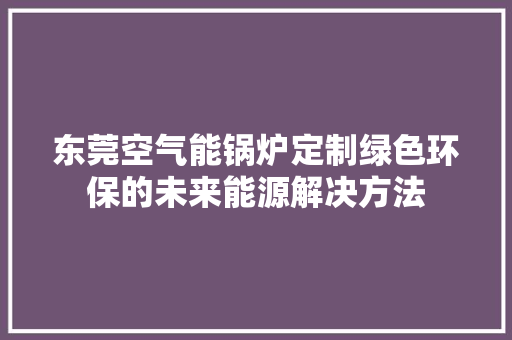 东莞空气能锅炉定制绿色环保的未来能源解决方法