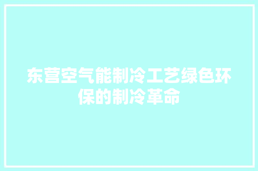 东营空气能制冷工艺绿色环保的制冷革命