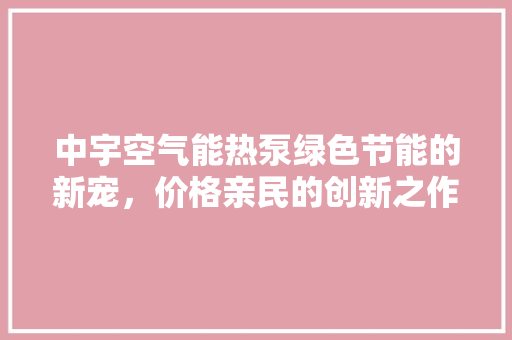 中宇空气能热泵绿色节能的新宠，价格亲民的创新之作