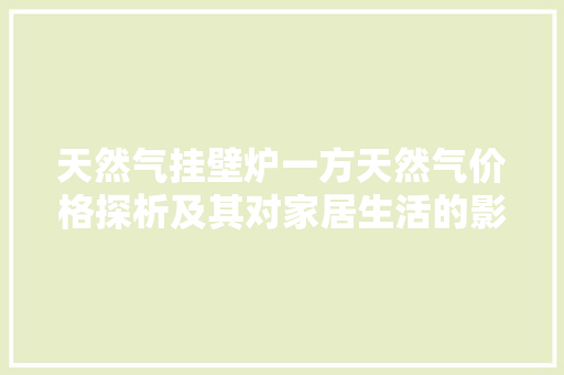 天然气挂壁炉一方天然气价格探析及其对家居生活的影响 家电维修