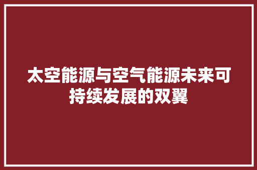 太空能源与空气能源未来可持续发展的双翼