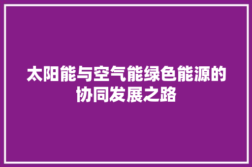 太阳能与空气能绿色能源的协同发展之路