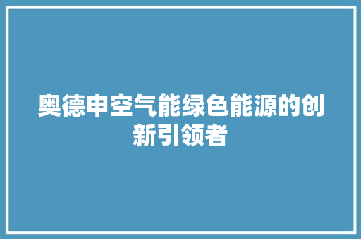 奥德申空气能绿色能源的创新引领者 家电维修