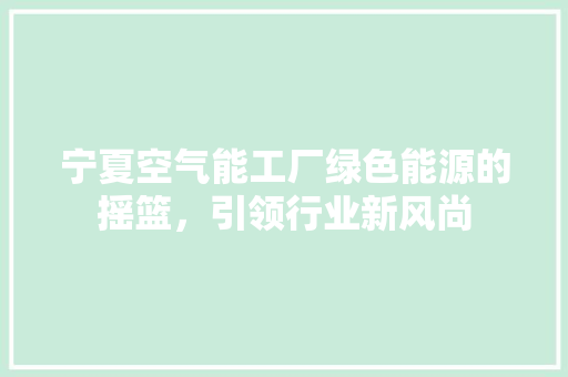 宁夏空气能工厂绿色能源的摇篮，引领行业新风尚 综合便民