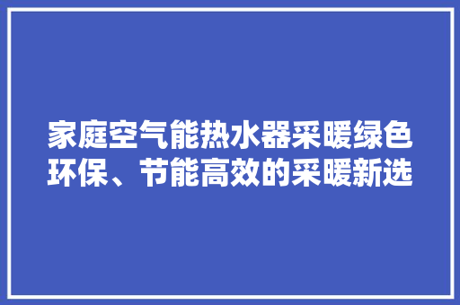 家庭空气能热水器采暖绿色环保、节能高效的采暖新选择