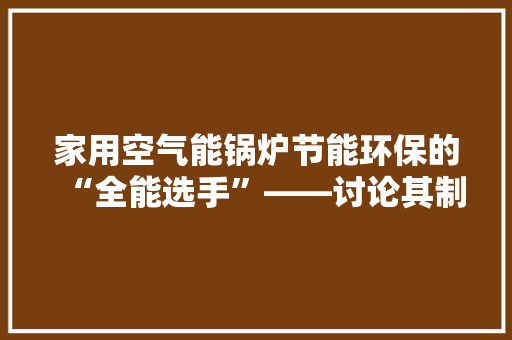 家用空气能锅炉节能环保的“全能选手”——讨论其制冷功能 综合便民