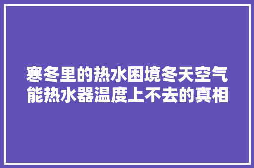 寒冬里的热水困境冬天空气能热水器温度上不去的真相 综合便民