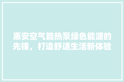 惠安空气能热泵绿色能源的先锋，打造舒适生活新体验 综合便民