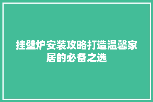 挂壁炉安装攻略打造温馨家居的必备之选 厨房维修
