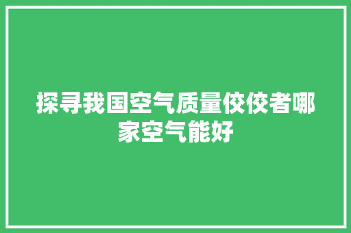 探寻我国空气质量佼佼者哪家空气能好