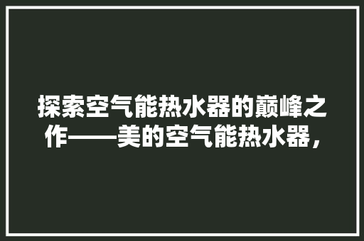 探索空气能热水器的巅峰之作——美的空气能热水器，引领行业新潮流