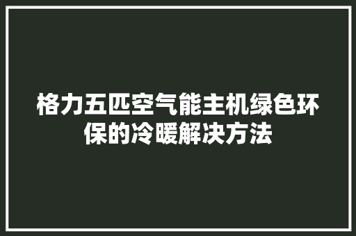 格力五匹空气能主机绿色环保的冷暖解决方法