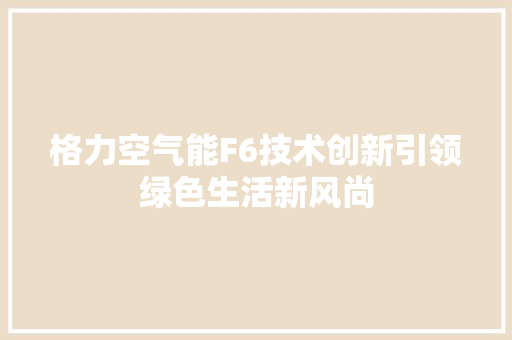 格力空气能F6技术创新引领绿色生活新风尚