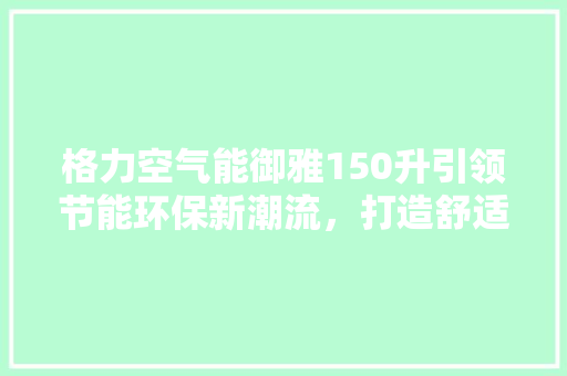 格力空气能御雅150升引领节能环保新潮流，打造舒适生活新境界
