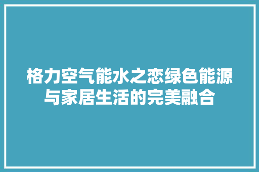 格力空气能水之恋绿色能源与家居生活的完美融合