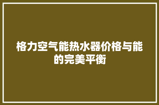 格力空气能热水器价格与能的完美平衡