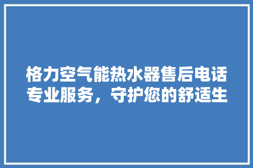 格力空气能热水器售后电话专业服务，守护您的舒适生活