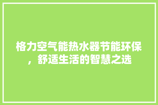格力空气能热水器节能环保，舒适生活的智慧之选
