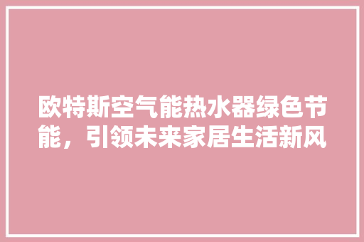 欧特斯空气能热水器绿色节能，引领未来家居生活新风尚