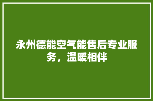 永州德能空气能售后专业服务，温暖相伴