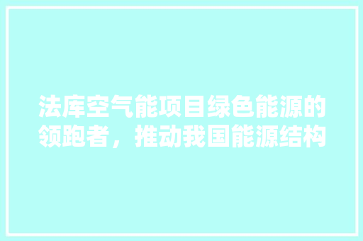 法库空气能项目绿色能源的领跑者，推动我国能源结构转型 厨房维修