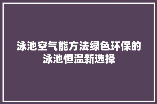 泳池空气能方法绿色环保的泳池恒温新选择