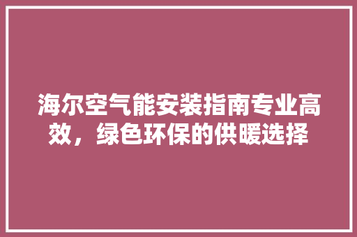 海尔空气能安装指南专业高效，绿色环保的供暖选择