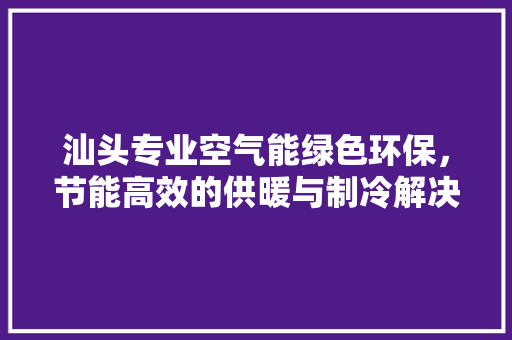 汕头专业空气能绿色环保，节能高效的供暖与制冷解决方法