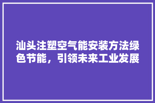 汕头注塑空气能安装方法绿色节能，引领未来工业发展新潮流