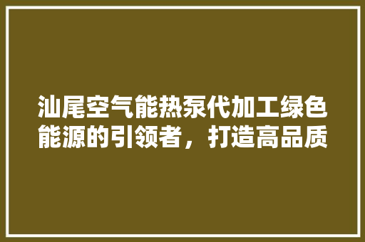 汕尾空气能热泵代加工绿色能源的引领者，打造高品质生活新标杆