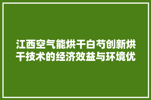 江西空气能烘干白芍创新烘干技术的经济效益与环境优势
