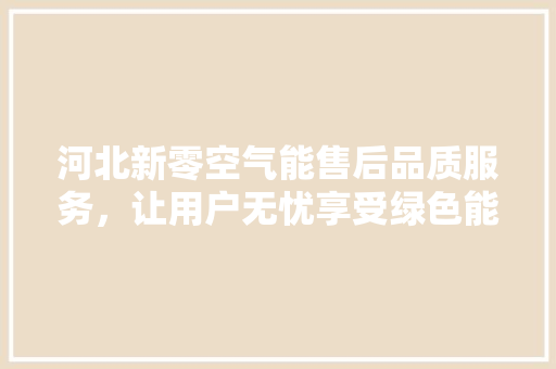 河北新零空气能售后品质服务，让用户无忧享受绿色能源 厨房维修