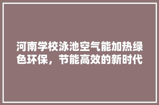 河南学校泳池空气能加热绿色环保，节能高效的新时代解决方法 厨房维修