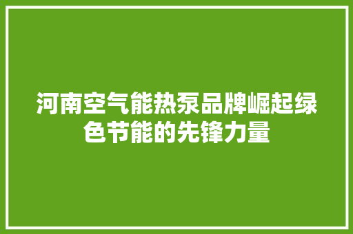 河南空气能热泵品牌崛起绿色节能的先锋力量