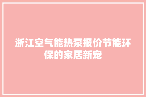 浙江空气能热泵报价节能环保的家居新宠