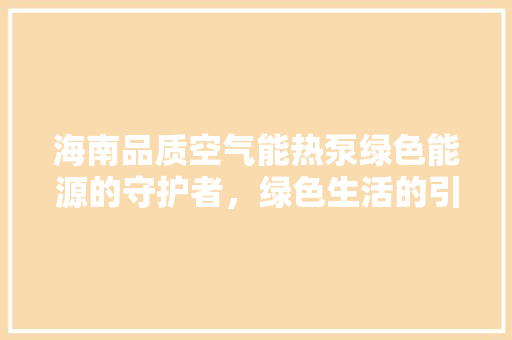 海南品质空气能热泵绿色能源的守护者，绿色生活的引领者