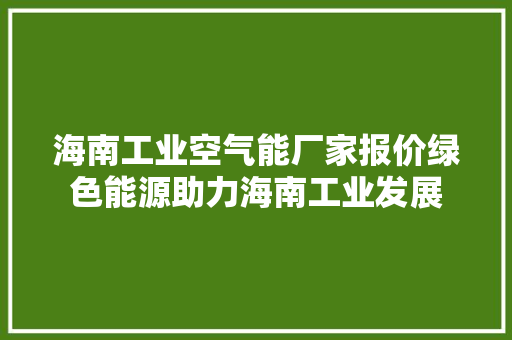 海南工业空气能厂家报价绿色能源助力海南工业发展