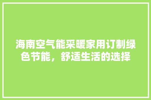 海南空气能采暖家用订制绿色节能，舒适生活的选择