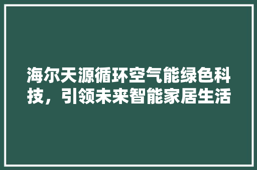 海尔天源循环空气能绿色科技，引领未来智能家居生活