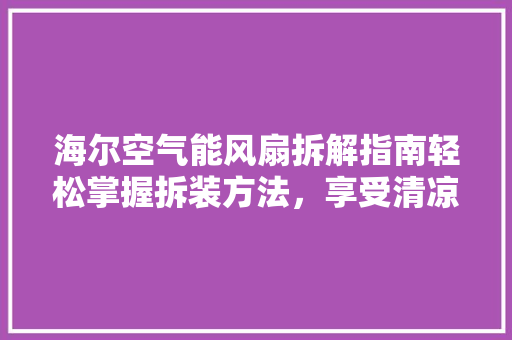 海尔空气能风扇拆解指南轻松掌握拆装方法，享受清凉一夏