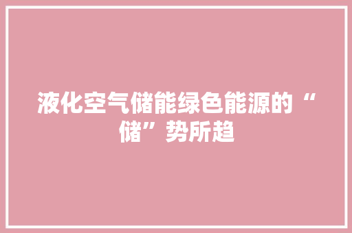 液化空气储能绿色能源的“储”势所趋