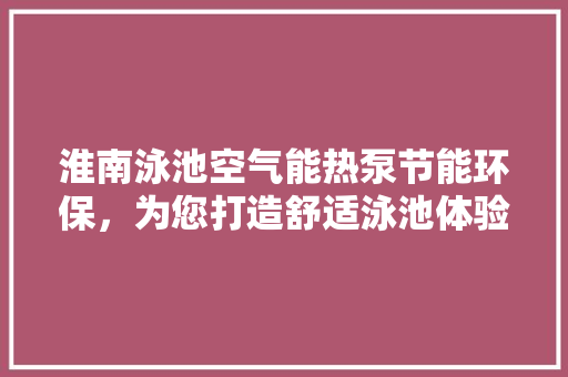 淮南泳池空气能热泵节能环保，为您打造舒适泳池体验